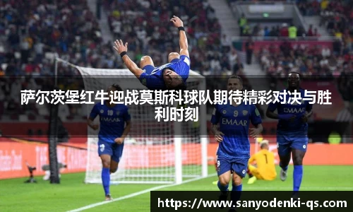 萨尔茨堡红牛迎战莫斯科球队期待精彩对决与胜利时刻