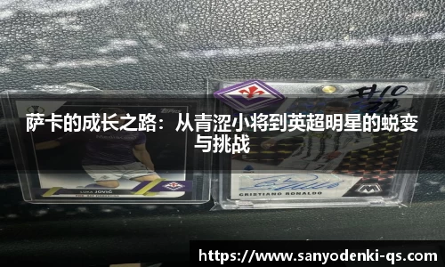 萨卡的成长之路：从青涩小将到英超明星的蜕变与挑战