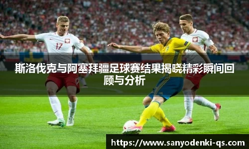 斯洛伐克与阿塞拜疆足球赛结果揭晓精彩瞬间回顾与分析