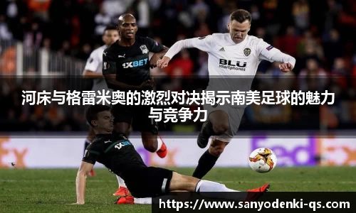 河床与格雷米奥的激烈对决揭示南美足球的魅力与竞争力