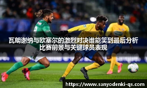 瓦朗谢纳与欧塞尔的激烈对决谁能笑到最后分析比赛前景与关键球员表现